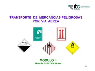 10
TRANSPORTE DE MERCANCIAS PELIGROSAS
POR VIA AEREA
MODULO II
TEMA IV IDENTIFICACION
 