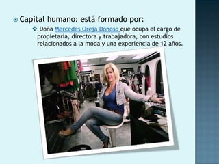  Capital   humano: está formado por:
      Doña Mercedes Oreja Donoso que ocupa el cargo de
      propietaria, directora y trabajadora, con estudios
      relacionados a la moda y una experiencia de 12 años.
 