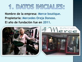 Nombre de la empresa: Merce boutique.
Propietaria: Mercedes Oreja Donoso.
El año de fundación fue en 2011.
 