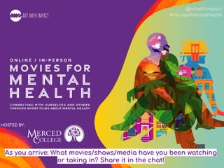 #Movies4MentalHealth
@artwithimpact
#Movies4MentalHealth
HOSTED BY:
As you arrive: What movies/shows/media have you been watching
or taking in? Share it in the chat!
 