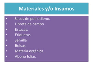Materialesy/o Insumos      Sacos de poli etileno.	Libreta de campo.	Estacas.	Etiquetas.      Semilla	Bolsas 	Materia orgánica	Abono foliar.