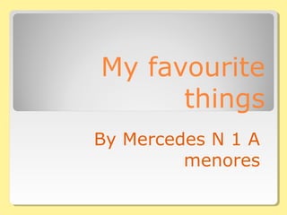 My favourite
      things
By Mercedes N 1 A
         menores
 