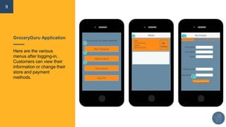 9
GroceryGuru Application
Here are the various
menus after logging-in.
Customers can view their
information or change their
store and payment
methods.
 