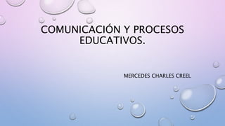 COMUNICACIÓN Y PROCESOS
EDUCATIVOS.
MERCEDES CHARLES CREEL
 