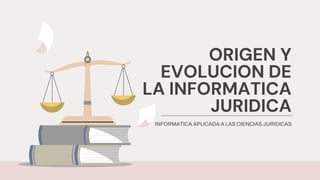 ORIGEN Y
EVOLUCION DE
LA INFORMATICA
JURIDICA
INFORMATICA APLICADA A LAS CIENCIAS JURIDICAS
 