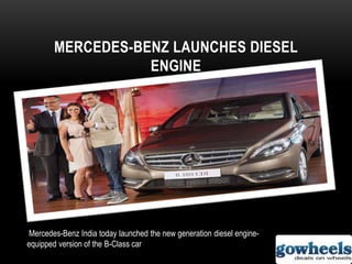 MERCEDES-BENZ LAUNCHES DIESEL
ENGINE
Mercedes-Benz India today launched the new generation diesel engine-
equipped version of the B-Class car
 