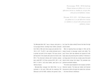 Previous page: W198 - 300 SL Gullwing
                                                                      Oluptat aniame pos plibus as et, cor aut
                                                             officiurior sinctae re, sundam sit, con por abor
                                                                              alitia pra arcid millabore, inimus.


                                                               This page: W111 1959 – 1965 Oluptat aniame
                                                                   pos plibus as et, cor aut officiurior sinctae
                                                                 re, sundam sit, con por abor alitia pra arcid
                                                                                                   millabore, inimus.




The Mercedes-Benz W111 was a chassis code given to           but it was the simple unibody Pontons that were the high

its top-range vehicles, including 4-door sedans, produced    volume models.

from 1959 to 1968, and 2-door coupes and cabriolets from       Work on replacing these cars began in 1956, and the

1961 to 1971. The W111, was initially attributed only to     design focused on passenger comfort and safety. The

6-cylinder cars with 2.2-litre engines. The luxury version   basic Ponton cabin was widened and squared off, with

with big-block 3-litre engines were given the chassis code   larger glass area improving driver visibility. A milestone in

W112. The entry-level vehicles with 4-cylinder engines       car design were front and rear crumple zones that would

were called W110. All three versions W110, W111, and         absorb kinetic energy from impact. The automaker also

W112, in both 2- and 4-door bodies, were built on an         patented retractable seatbelts.

identical chassis.                                             The exterior was designed for the European and North

  Mercedes-Benz emerged from World War II as an              American markets. The body was modern and featured

automaker in the early 1950s with the expensive 300          characteristic tailfins that gave the models their nickname

Adenauers and the 300SL roadsters that gained it fame,       — the fintail (German: Heckflosse).
 