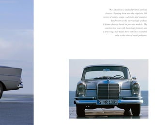 W112 built on a unified Ponton unibody
  chassis. Topping them was the exquisite 300
series of sedan, coupe, cabriolet and roadster,
        hand-built on the increasingly archaic
X-frame chassis based on pre-war models. The
 construction was with luxurious features and
a price tag, that made these vehicles available
            only to the elite of royal pedigree.
 