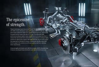 *Please read the disclaimer.
The epicentre
of strength.
Filigree technology meets monumental sound. The new Mercedes-AMG G 63
with AMG 4.0-litre V8 biturbo engine, an output of 430 kW (585 hp), and a
peak torque of 850 Nm makes every trip an intense experience. Both for the
occupants and for those at the side of the road. The adjustable AMG
performance exhaust system makes the air vibrate and allows the driver to
choose their own sound: from understated for long-distance cruising to highly
emotive for rapid bursts of speed. AMG RIDE CONTROL lets the driver adjust
the suspension at the push of a button, enabling the new Mercedes-AMG
G 63 to adapt to the current on or off-road terrain as well as to individual
driver requirements.
Enhanced agility and traction with AMG Performance 4MATIC All-wheel drive.
It features rear-biased torque distribution with ratio of 40:60 (front/rear)
 