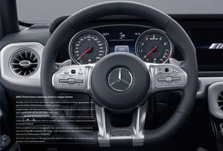 *Please read the disclaimer.
AMG Performance steering wheel in nappa leather
The AMG Performance steering wheel in nappa leather combines extremely sporty design, easy
grip with heavily contoured rim and intuitive operation.
3-spoke design, with flattened bottom section, perforated in the grip area, steering wheel trim in
electroplated silver chrome with integral AMG logo.
The steering wheel shift paddles allow manual gear changes and support a sporty driving style.
Integral Touch Control buttons make for excellent operating ergonomics, inputs are accompanied
by acoustic feedback.
The Touch Control button on the left-hand side controls the instrument cluster with horizontal
and vertical swiping movements of the finger, it also operates the cruise control and limiter as
well as Active Distance Assist DISTRONIC.
The Touch Control button on the right-hand side adjusts the loudness, track selection and other
functions of the multimedia system.
 