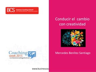 www.businesscoachingschool.com
Conducir el cambio
con creatividad
Mercedes Benítez Santiago
 
