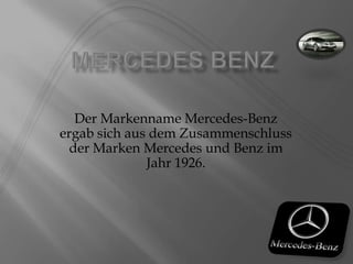 Mercedes Benz Der Markenname Mercedes-Benz ergab sich aus dem Zusammenschluss der Marken Mercedes und Benz im Jahr 1926. 