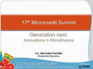 17th Microcredit Summit
Generation next:
Innovations in Microfinance
Lic. Mercedes Canalda
Presidente Ejecutiva
 