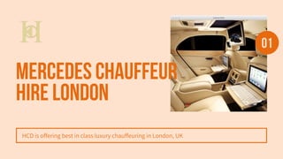 Mercedes Chauffeur
Hire London
HCD is offering best in class luxury chauffeuring in London, UK
01
 