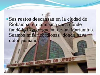  Sus restos descansan en la ciudad de
Riobamba, en la misma casa donde
fundó la Congregación de las Marianitas.
Seamos misericordiosas donde haya
dolor humano.
 