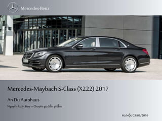 Slide 1
An Du
Mercedes-Maybach S-Class (X222) 2017
NguyễnXuânHuy – Chuyêngia Sản phẩm
An Du Autohaus
Hà Nội, 03/08/2016
 