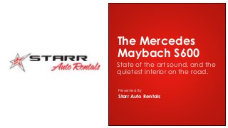 Presented By
State of the art sound, and the
quietest interior on the road.
The Mercedes
Maybach S600
Starr Auto Rentals
 
