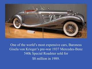 One of the world’s most expensive cars, Baroness
Gisela von Krieger’s pre-war 1937 Mercedes-Benz
          540k Special Roadster sold for
               $8 million in 1989.
 