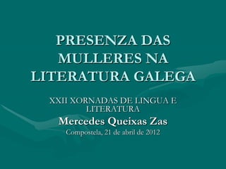 PRESENZA DAS
   MULLERES NA
LITERATURA GALEGA
 XXII XORNADAS DE LINGUA E
         LITERATURA
  Mercedes Queixas Zas
    Compostela, 21 de abril de 2012
 