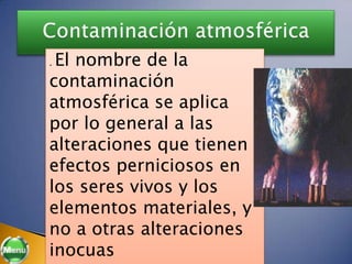 .El nombre de la
contaminación
atmosférica se aplica
por lo general a las
alteraciones que tienen
efectos perniciosos en
los seres vivos y los
elementos materiales, y
no a otras alteraciones
inocuas
 