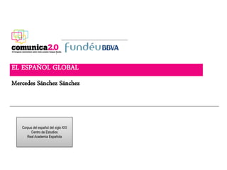 EL ESPAÑOL GLOBAL
Mercedes Sánchez Sánchez



   Corpus del español del siglo XXI
         Centro de Estudios
      Real Academia Española
 