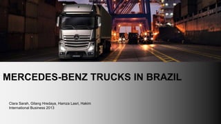 MERCEDES-BENZ TRUCKS IN BRAZIL 
Clara Sarah, Gilang Hredaya, Hamza Lasri, Hakim 
International Business 2013 
 