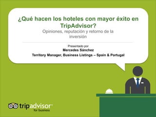 ¿Qué hacen los hoteles con mayor éxito en 
TripAdvisor? 
Opiniones, reputación y retorno de la 
inversión 
Presentado por 
Mercedes Sánchez 
Territory Manager, Business Listings – Spain & Portugal 
 