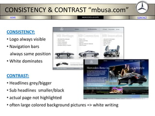 HOME PORTERS 5-FORCES BMW-US SITE CONCLUSION CONTACTMERCEDES-US SITE
CONSISTENCY & CONTRAST “mbusa.com”
CONSISTENCY:
• Logo always visible
• Navigation bars
always same position
• White dominates
CONTRAST:
• Headlines grey/bigger
• Sub headlines smaller/black
• actual page not highlighted
• often large colored background pictures => white writing
 