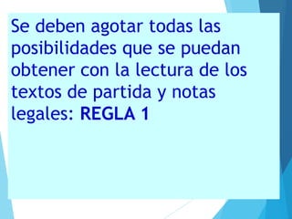 Se deben agotar todas las
posibilidades que se puedan
obtener con la lectura de los
textos de partida y notas
legales: REGLA 1
 