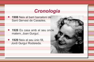 Cronologia 1908  Neix al barri barceloní de Sant Gervasi de Cassoles. 1928  Es casa amb el seu oncle matern, Joan Gurguí. 1929  Neix el seu únic fill,  Jordi Gurguí Rodoreda. 