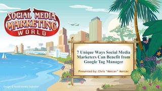 7 Unique Ways Social Media
Marketers Can Benefit from
Google Tag Manager
Presented by: Chris “Mercer” Mercer
Design © Social Media Examiner
 