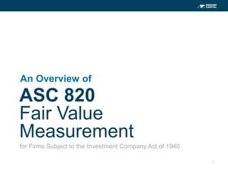 1
ASC 820
Fair Value
Measurement
An Overview of
for Firms Subject to the Investment Company Act of 1940
 