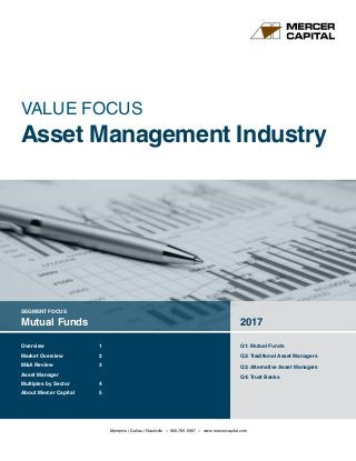 SEGMENT FOCUS
Mutual Funds 2017
Q1: Mutual Funds
Q2:Traditional Asset Managers
Q3: Alternative Asset Managers
Q4:Trust Banks
VALUE FOCUS
Asset Management Industry
Overview	 1
Market Overview	 2
MA Review	 3
Asset Manager
Multiples by Sector	 4
About Mercer Capital	 5
Memphis | Dallas | Nashville » 800.769.0967 » www.mercercapital.com
 