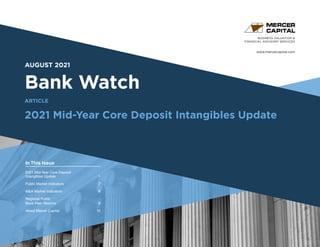 www.mercercapital.com
Second Quarter 2018
AUGUST 2021
Bank Watch
2021 Mid-Year Core Deposit Intangibles Update
BUSINESS VALUATION &
FINANCIAL ADVISORY SERVICES
ARTICLE
In This Issue
2021 Mid-Year Core Deposit
Intangibles Update 	 1
Public Market Indicators	 7
MA Market Indicators	 8
Regional Public
Bank Peer Reports	 9
About Mercer Capital	 10
 