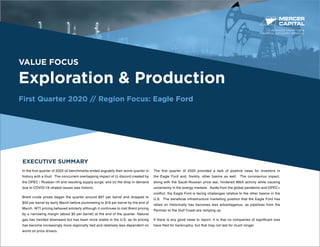 BUSINESS VALUATION &
FINANCIAL ADVISORY SERVICES
VALUE FOCUS
Exploration & Production
First Quarter 2020 // Region Focus: Eagle Ford
EXECUTIVE SUMMARY
In the first quarter of 2020 oil benchmarks ended arguably their worst quarter in
history with a thud. The concurrent overlapping impact of (i) discord created by
the OPEC / Russian rift and resulting supply surge; and (ii) the drop in demand
due to COVID-19 related issues was historic.
Brent crude prices began the quarter around $67 per barrel and dropped to
$50 per barrel by early March before plummeting to $19 per barrel by the end of
March. WTI pricing behaved similarly although it continues to trail Brent pricing
by a narrowing margin (about $5 per barrel) at the end of the quarter. Natural
gas has trended downward but has been more stable in the U.S. as its pricing
has become increasingly more regionally tied and relatively less dependent on
world oil price drivers.
The first quarter of 2020 provided a lack of positive news for investors in
the Eagle Ford and, frankly, other basins as well. The coronavirus impact,
along with the Saudi-Russian price war, hindered M&A activity while causing
uncertainty in the energy markets. Aside from the global pandemic and OPEC+
conflict, the Eagle Ford is facing challenges relative to the other basins in the
U.S. The beneficial infrastructure marketing position that the Eagle Ford has
relied on historically has becomes less advantageous, as pipelines from the
Permian to the Gulf Coast are ramping up.
If there is any good news to report, it is that no companies of significant size
have filed for bankruptcy, but that may not last for much longer.
 