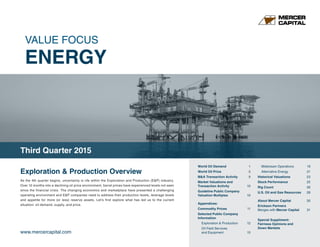 VALUE FOCUS
ENERGY
www.mercercapital.com
Exploration & Production Overview
As the 4th quarter begins, uncertainty is rife within the Exploration and Production (E&P) industry.
Over 12 months into a declining oil price environment, barrel prices have experienced levels not seen
since the financial crisis. The changing economics and marketplace have presented a challenging
operating environment and E&P companies need to address their production levels, leverage levels
and appetite for more (or less) reserve assets. Let’s first explore what has led us to the current
situation: oil demand, supply, and price.
Third Quarter 2015
World Oil Demand	 1
World Oil Price	 5
MA Transaction Activity	 9
Market Valuations and
Transaction Activity	 10
Guideline Public Company
Valuation Multiples	 10
Appendices:
Commodity Prices	 11
Selected Public Company
Information
Exploration  Production	 12
Oil Field Services
and Equipment	 15
Midstream Operations	 19
Alternative Energy	 21
Historical Valuations	 23
Stock Performance	 25
Rig Count	 26
U.S. Oil and Gas Resources	 28
About Mercer Capital	 30
Erickson Partners
Merges with Mercer Capital	 31
Special Suppliment:
Fairness Opinions and
Down Markets
 