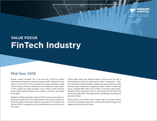 VALUE FOCUS
FinTech Industry
Mid-Year 2019
Broader markets increased 18% in the first half of 2019 as markets
rebounded from the decline in the fourth quarter of 2018. Despite the strong
returns in the first half of 2019, investors and markets continued to weigh
concerns about enhanced volatility given the potential for slower growth
in 2019, political and trade uncertainty, and a variety of other economic
factors (nearly inverted Treasury curve, decline in oil prices, and weaker
home sales).
Related to FinTech specifically, all three FinTech niches that we track out-
performed the S&P 500 in the trailing twelve month period as declines in
the fourth quarter of 2018 were offset by strong gains for the sector in the
first half of 2019. A large portion of this outperformance occurred in the first
half of 2019.
FinTech M&A activity was relatively steady in 2018 and the first half of
2019 (compared to 2017) as measured by number of transactions. How-
ever, there was a marked increase in median deal values driven by activity
involving larger transactions (a significantly higher number of deals with
values exceeding $500 million and $1 billion in the year-to-date period).
Similarly, FinTech fundraising in the U.S. was strong in the first half of 2019
due to some larger deals. The largest portion of funding was to lending and
payments startups.
While interest in the FinTech sector remains high, the outlook remains
uncertain as competitive pressures, continuing technological change, and
regulatory/policy uncertainty remain.
BUSINESS VALUATION &
FINANCIAL ADVISORY SERVICES
 