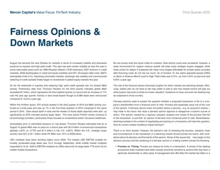 © 2015 Mercer Capital // www.mercercapital.com 1
Mercer Capital’s Value Focus: FinTech Industry Third Quarter 2015
Fairness Opinions 
Down Markets
August has become the new October for markets in terms of increased volatility and downward
pressure on equities and high yield credit. This year has seen similar volatility as was the case in
some memorable years such as 1998 (Russian default; LTCM implosion), 2007 (tremors in credit
markets), 2008 (earthquakes in credit and equity markets) and 2011 (European debt crisis; SP’s
downgrade of the U.S.). Declining commodity markets, exchange rate volatility and a pronounced
widening of credit spreads finally began to reverberate in global equity markets this year.
So far the downdraft in equities and widening high yield credit spreads has not slowed MA
activity. Preliminary data from Thomson Reuters for the third quarter indicates global MA
exceeded $1 trillion, which represents the third highest quarter on record and an increase of 11%
over the year ago quarter. Activity is less broad-based though as 8,989 deals were announced
compared to 10,614 a year ago.
Within the FinTech sector, IPO activity slowed in the third quarter of 2015 but MA activity con-
tinued at a brisk pace and was up 7% in the first three quarters of 2015 compared to the same
period in 2014. Deal values (both in total and the median of those deals reported) were also up
significantly as 2015 included several larger deals. The most active FinTech niches continue to
be technology providers, particularly those focused on investments and/or insurance healthcare.
Immediately prior to intensified pressure on risk-assets, Thomson Reuters estimated that as of
August 13 global MA was on pace for a record year with $2.9 trillion of announced transactions
globally (+40% vs. LYTD) and $1.4 trillion in the U.S. (+62%). Within the U.S., strategic buyer
activity rose 53% to $1.1 trillion while PE MA rose 101% to $326 billion.
LBO multiples have been trending higher since 2009. The median LBO EBITDA multiple for
broadly syndicated large deals was 10.1x through September, while middle market multiples
expanded to 10.3x. Debt to EBITDA multiples for LBOs were 6.0x for large deals YTD and 5.5x for
middle market transactions.
No one knows what the future holds for markets. Deal activity could slow somewhat; however, a
weak environment for organic revenue growth will keep many strategic buyers engaged, while
lower prices for sellers if sustained will make more targets affordable for private equity provided
debt financing costs do not rise too much. As of October 14, the option-adjusted-spread (OAS)
on Bank of America Merrill Lynch’s High Yield Index was 6.31%, up from 5.04% at year-end and
4.83% a year ago.
The role of the financial advisor becomes tougher too when markets are declining sharply. Obvi-
ously, sellers who do not have to sell may prefer to wait to see how market turmoil will play out
while buyers may push to strike at a lower valuation. Questions of value and even fair dealing may
be subjected to more scrutiny.
Fairness opinions seek to answer the question whether a proposed transaction is fair to a com-
pany’s shareholders from a financial point of view. Process and especially value are at the core
of the opinion. A fairness opinion does not predict where a security—e.g. an acquirer’s shares—
may trade in the future. Nor does a fairness opinion approve or disapprove a board’s course of
action. The opinion, backed by a rigorous valuation analysis and review of the process that led
to the transaction, is just that: an opinion of fairness from a financial point of view. Nevertheless,
declining markets in the context of negotiating and opining on a transaction will raise the question:
How do current market conditions impact fairness?
There is no short answer; however, the advisor’s role of reviewing the process, valuation, facts
and circumstances of the transaction in a declining market should provide the board with confi-
dence about its decision and the merits of the opinion. Some of the issues that may weigh on the
decision process and the rendering of a fairness opinion in a falling market include the following:
•	 Process vs. Timing. Process can always be tricky in a transaction. A review of fair dealing
procedures when markets have fallen sharply should be sensitive to actions that may favor a
particular shareholder or other party. A management-led LBO after the market has fallen or a
 