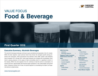 VALUE FOCUS
Food & Beverage
www.mercercapital.com
Executive Summary: Alcoholic Beverages
The alcoholic beverage landscape continues to grow worldwide and especially in the U.S. market.
Within the beer segment, super premium beers have shown the strongest growth among pro-
ducers and consumers, while sub-premium has declined. Since 2008, upstart craft breweries
have increased 127% through 2014, while large breweries are merging and consolidating. Each
trend is placing pressure on the supply of feed commodities which is a significant concern in
the industry. Within the wine segment, the U.S. continues to lead the world in consumption. To
quench the thirst, approximately 525 wineries began operations in the United States during 2014
alone. Following a similar form to beer, the spirits segment is consolidating into fewer, but larger,
international conglomerates.
First Quarter 2016
M&A Overview	
Alcoholic
Beverage Segment 	 1
Segment Public Company
Performance Overview	 5
Beer	
United States	 6
Current Litigation	 10
Worldwide	 11
Spirits	
United States	 16
Worldwide	 17
Wine	
United States	 19
Current Litigation	 22
Worldwide	 23
Public Company
Information	
Food Processors	 24
Restaurants	 25
Non-Alcoholic
Beverages	 26
Alcoholic Beverages	 27
About Mercer Capital	 28
 