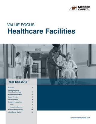 VALUE FOCUS
Healthcare Facilities
Year-End 2015
Overview	 1
Sub-Sector Focus:
Acute Care Hopsitals	 1
Macroeconomic Trends	 2
Industry Trends	 4
Valuation Trends	 6
Mergers  Acquisitions 	 9
Trends	 9
Transactions Summary	 10
Public Company Pricing	 13
About Mercer Capital	 19
www.mercercapital.com
 