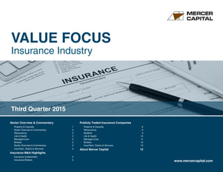 VALUE FOCUS
Insurance Industry
www.mercercapital.com
Sector Overview & Commentary	
Property  Casualty	 1
Sector Overview  Commentary	 2
Reinsurance	2
Life  Health	 2
Managed Care	 2
Brokers	2
Sector Overview  Commentary	 3
InsurTech, Claims  Services	 3
Insurance MA Highlights	
Insurance Underwriters	 4
Insurance Brokers	 5
Publicly Traded Insurance Companies	
Property  Casualty	 6
Reinsurance	9
Multiline	9
Life  Health	 10
Managed Care	 11
Brokers	12
InsurTech, Claims  Services	 12
About Mercer Capital	 13
Third Quarter 2015
 