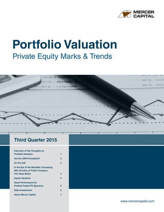 Portfolio Valuation
Private Equity Marks & Trends
Third Quarter 2015
www.mercercapital.com
Interview: A Few Thoughts on
Portfolio Valuation	 1
Are You GIPS-Compliant?	 2
On the Call	 2
In the Eye of the Beholder: Increasing
SEC Scrutiny of Public Company
Fair Value Marks	 3
Equity Valuation	 5
Stock Performance for
Publicly Traded PE Sponsors	 5
Debt Investments	 6
About Mercer Capital	 7
 