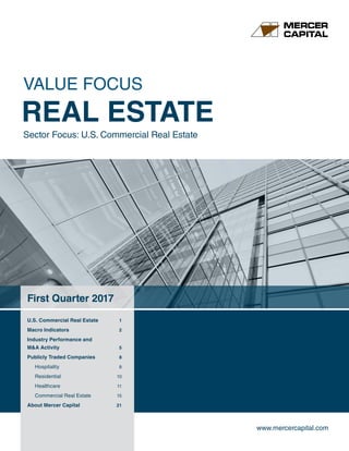 www.mercercapital.com
First Quarter 2017
U.S. Commercial Real Estate	 1
Macro Indicators	 2
Industry Performance and
MA Activity	 5
Publicly Traded Companies	 8
Hospitality	 8
Residential	 10
Healthcare	 11
Commercial Real Estate	 15
About Mercer Capital	 21
VALUE FOCUS
REAL ESTATE
Sector Focus: U.S. Commercial Real Estate
 