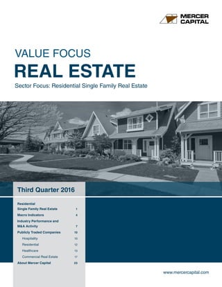 www.mercercapital.com
Third Quarter 2016
Residential
Single Family Real Estate	 1
Macro Indicators	 4
Industry Performance and
MA Activity	 7
Publicly Traded Companies	 10
Hospitality	 10
Residential	 12
Healthcare	 13
Commercial Real Estate	 17
About Mercer Capital	 23
VALUE FOCUS
REAL ESTATE
Sector Focus: Residential Single Family Real Estate
 