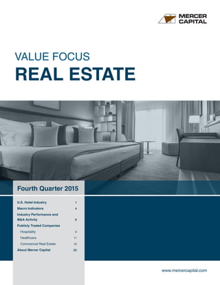 www.mercercapital.com
Fourth Quarter 2015
VALUE FOCUS
REAL ESTATE
U.S. Hotel Industry	 1
Macro Indicators	 4
Industry Performance and
MA Activity	 6
Publicly Traded Companies	
Hospitality	 9
Healthcare	 11
Commercial Real Estate	 15
About Mercer Capital	 22
 