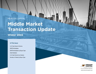 MERCER CAPITAL
Middle Market
Transaction Update
Winter 2022
In This Issue
U.S. Deal Value & Volume
EBITDA Multiples
EBITDA Multiples by Buyer Type
Debt Multiples
U.S. Deal Volume by Industry
Number of Deals by Buyer Type
www.mercercapital.com
BUSINESS VALUATION &
FINANCIAL ADVISORY SERVICES
 
