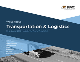 www.mercercapital.com
Second Quarter 2018
VALUE FOCUS
Transportation & Logistics
First Quarter 2019 | Article: The Rise of FreightTech
In This Issue
The Rise of FreightTech	 1
Industry Macro Trends	 4
Trucking	 7
Rail  Intermodal	 10
MA Activity	 12
Public Company Performance	15
 