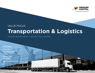 www.mercercapital.com
Second Quarter 2018
VALUE FOCUS
Transportation & Logistics
Second Quarter 2019 | Article: The Last Mile
In This Issue
The Last Mile 1
Industry Macro Trends	 3
Trucking	 6
Rail  Intermodal	 9
MA Activity	 11
Public Company Performance	15
 