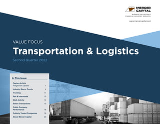 www.mercercapital.com
Second Quarter 2018
VALUE FOCUS
Transportation & Logistics
Second Quarter 2022
BUSINESS VALUATION &
FINANCIAL ADVISORY SERVICES
In This Issue
Feature Article
FreightTech Update 1
Industry Macro Trends	 4
Trucking	 11
Rail  Intermodal	 13
MA Activity	 14
Select Transactions	 15
Public Company
Performance	 18
Publicly Traded Companies	 19
About Mercer Capital	 23
 