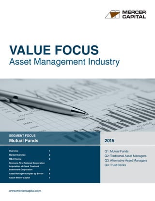 www.mercercapital.com
SEGMENT FOCUS
Mutual Funds 2015
Q1: Mutual Funds
Q2: Traditional Asset Managers
Q3: Alternative Asset Managers
Q4: Trust Banks
VALUE FOCUS
Asset Management Industry
Overview	 1
Market Overview	 2
MA Review 3
Simmons First National Corporation
Acquisition of Ozark Trust and
Investment Corporation	 5
Asset Manager Multiples by Sector	 6
About Mercer Capital	 7
 